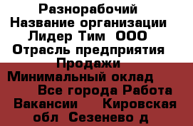 Разнорабочий › Название организации ­ Лидер Тим, ООО › Отрасль предприятия ­ Продажи › Минимальный оклад ­ 14 000 - Все города Работа » Вакансии   . Кировская обл.,Сезенево д.